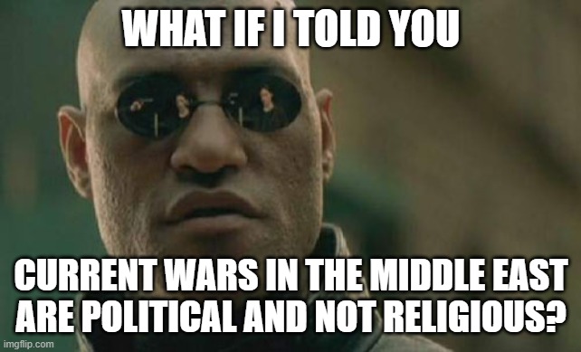 STOP BLAMING ISLAM FOR EVERYTHING!!! |  WHAT IF I TOLD YOU; CURRENT WARS IN THE MIDDLE EAST
ARE POLITICAL AND NOT RELIGIOUS? | image tagged in memes,matrix morpheus,middle east,politics,political meme,political | made w/ Imgflip meme maker