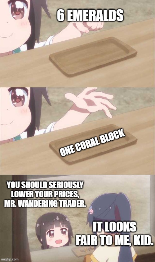 Wandering Traders be Like: | 6 EMERALDS; ONE CORAL BLOCK; YOU SHOULD SERIOUSLY LOWER YOUR PRICES, MR. WANDERING TRADER. IT LOOKS FAIR TO ME, KID. | image tagged in anime girl buying,minecraft | made w/ Imgflip meme maker