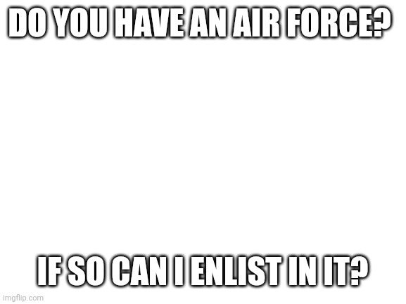 Blank White Template | DO YOU HAVE AN AIR FORCE? IF SO CAN I ENLIST IN IT? | image tagged in blank white template | made w/ Imgflip meme maker
