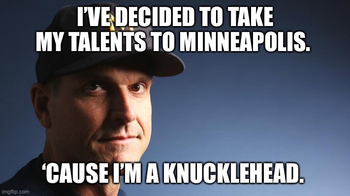 Jim Harbaugh | I’VE DECIDED TO TAKE MY TALENTS TO MINNEAPOLIS. ‘CAUSE I’M A KNUCKLEHEAD. | image tagged in jim harbaugh | made w/ Imgflip meme maker