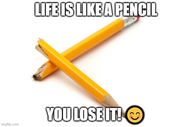 Life is like a pencil | LIFE IS LIKE A PENCIL; YOU LOSE IT! 😊 | image tagged in pencil,life,life lessons | made w/ Imgflip meme maker