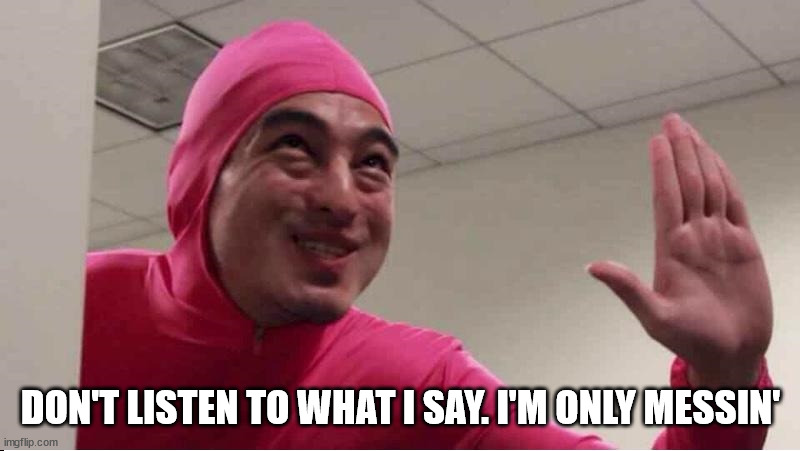 ey boss filthy frank pink guy | DON'T LISTEN TO WHAT I SAY. I'M ONLY MESSIN' | image tagged in ey boss filthy frank pink guy | made w/ Imgflip meme maker