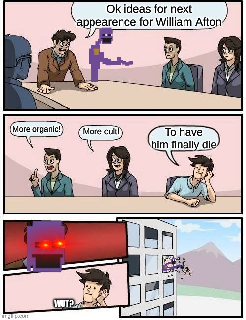 Boardroom Meeting Suggestion Meme | Ok ideas for next appearence for William Afton; More organic! More cult! To have him finally die; WUT? | image tagged in memes,boardroom meeting suggestion | made w/ Imgflip meme maker