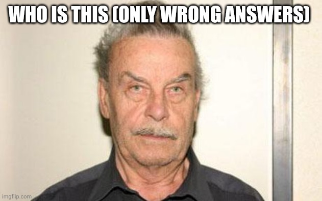Josef Fritzl | WHO IS THIS (ONLY WRONG ANSWERS) | made w/ Imgflip meme maker
