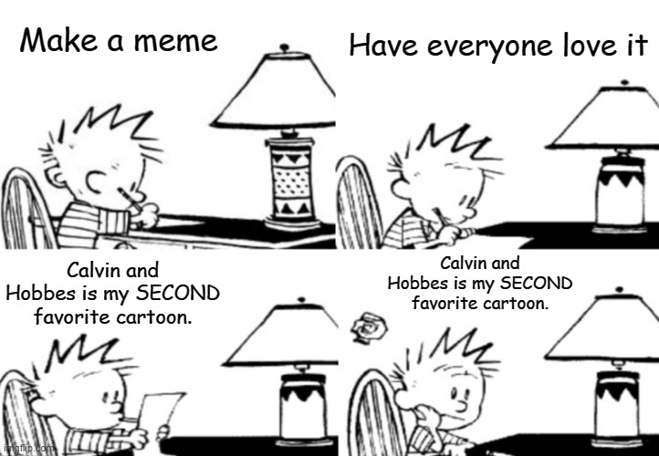 Calvin’s three step plan | Make a meme Have everyone love it Calvin and Hobbes is my SECOND favorite cartoon. Calvin and Hobbes is my SECOND favorite cartoon. | image tagged in calvin s three step plan | made w/ Imgflip meme maker