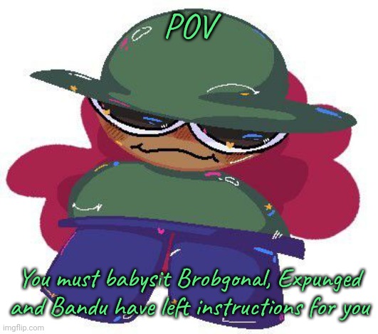 joke rp (Art Credits:dediciious on Twitter) ((Bandu, Expunged, and Brobgonal from Dave and Bambi Golden Apple version)) | POV; You must babysit Brobgonal, Expunged and Bandu have left instructions for you | made w/ Imgflip meme maker
