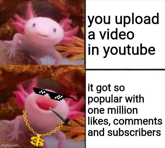 axolotl when uploaded a video | you upload a video in youtube; it got so popular with one million likes, comments and subscribers | image tagged in axolotl drake | made w/ Imgflip meme maker