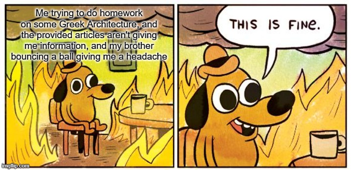 needless paaaaaaain | Me trying to do homework on some Greek Architecture, and the provided articles aren't giving me information, and my brother bouncing a ball giving me a headache | image tagged in memes,this is fine | made w/ Imgflip meme maker