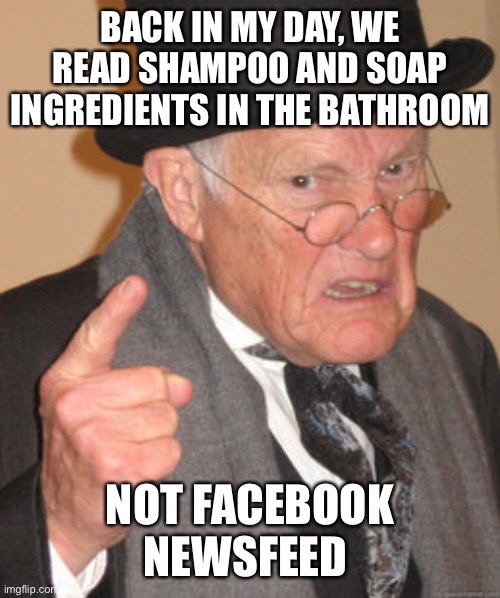 Back In My Day | BACK IN MY DAY, WE READ SHAMPOO AND SOAP INGREDIENTS IN THE BATHROOM; NOT FACEBOOK NEWSFEED | image tagged in memes,back in my day | made w/ Imgflip meme maker