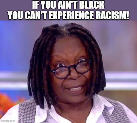 crazy Whoopi | IF YOU AIN'T BLACK
YOU CAN'T EXPERIENCE RACISM! | image tagged in whoopi goldberg,anti-semite and a racist,dumb people,black,experience,racism | made w/ Imgflip meme maker