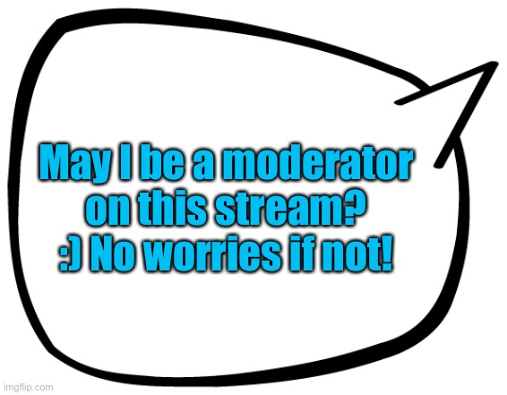 May I be a moderator? | May I be a moderator on this stream? :) No worries if not! | image tagged in speech box,question,mod,a community | made w/ Imgflip meme maker