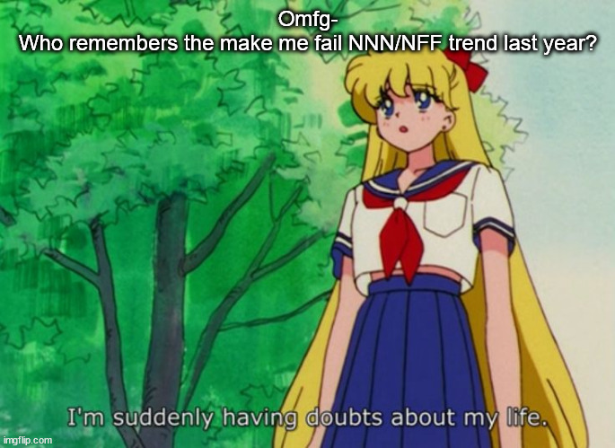 I'm suddenly having doubts about my life | Omfg-
Who remembers the make me fail NNN/NFF trend last year? | image tagged in i'm suddenly having doubts about my life | made w/ Imgflip meme maker