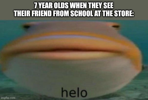 helo | 7 YEAR OLDS WHEN THEY SEE THEIR FRIEND FROM SCHOOL AT THE STORE: | image tagged in helo | made w/ Imgflip meme maker