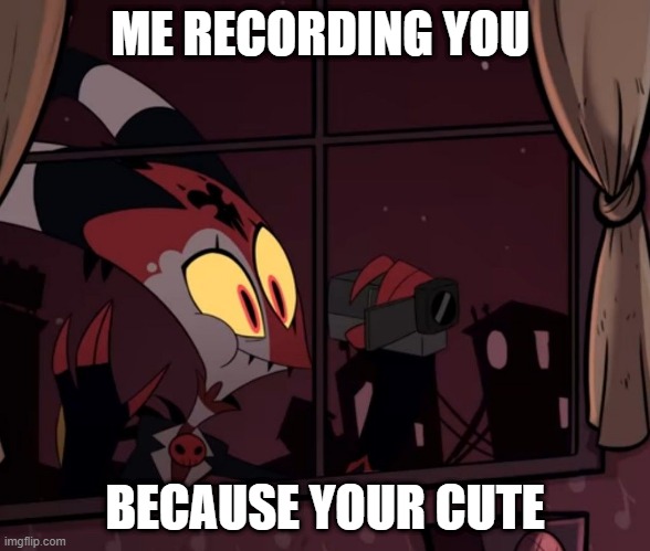 yes | ME RECORDING YOU; BECAUSE YOUR CUTE | image tagged in recording worthy | made w/ Imgflip meme maker