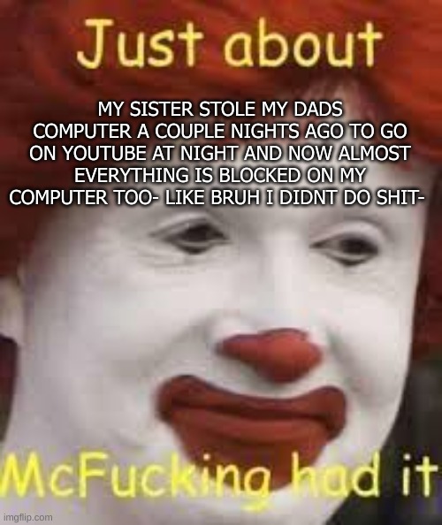 Augh | MY SISTER STOLE MY DADS COMPUTER A COUPLE NIGHTS AGO TO GO ON YOUTUBE AT NIGHT AND NOW ALMOST EVERYTHING IS BLOCKED ON MY COMPUTER TOO- LIKE BRUH I DIDNT DO SHIT- | image tagged in e | made w/ Imgflip meme maker