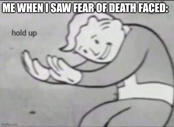 Fallout Hold Up | ME WHEN I SAW FEAR OF DEATH FACED: | image tagged in fallout hold up | made w/ Imgflip meme maker