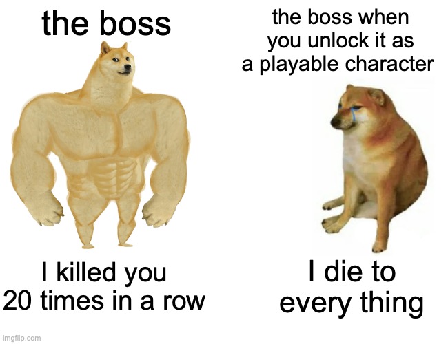 idk #1 |  the boss; the boss when you unlock it as a playable character; I killed you 20 times in a row; I die to every thing | image tagged in memes,buff doge vs cheems | made w/ Imgflip meme maker