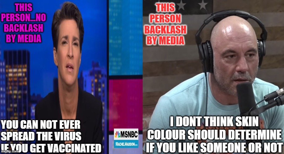 whos really doing wrong here? | THIS PERSON...NO BACKLASH BY MEDIA; THIS PERSON BACKLASH BY MEDIA; I DONT THINK SKIN COLOUR SHOULD DETERMINE IF YOU LIKE SOMEONE OR NOT; YOU CAN NOT EVER SPREAD THE VIRUS IF YOU GET VACCINATED | image tagged in evil,maddow,joe rogan,covid | made w/ Imgflip meme maker