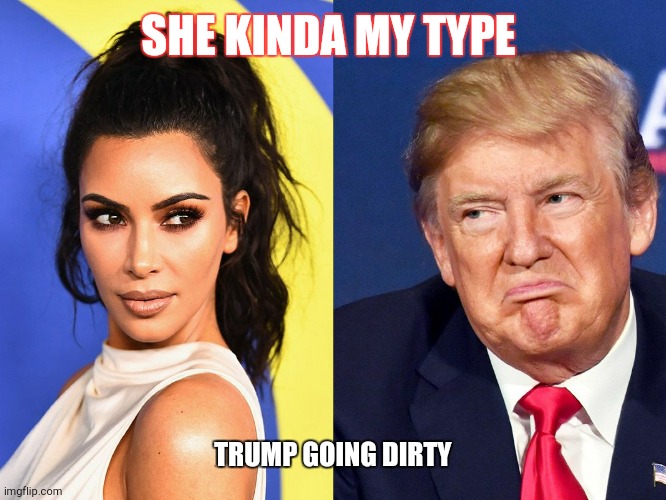 trump | SHE KINDA MY TYPE; TRUMP GOING DIRTY | image tagged in trump | made w/ Imgflip meme maker