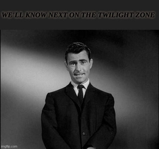 rod serling twilight zone | WE'LL KNOW NEXT ON THE TWILIGHT ZONE | image tagged in rod serling twilight zone | made w/ Imgflip meme maker