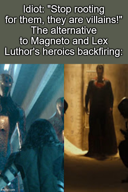 "Kill me, and what would that change? Let them pass that law and they'll have you in chains with a number burned your forehead!" | Idiot: "Stop rooting for them, they are villains!"
The alternative to Magneto and Lex Luthor's heroics backfiring: | image tagged in idiot,magneto,lex luthor,marvel,dc | made w/ Imgflip meme maker