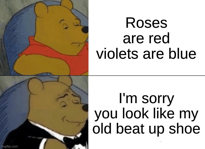 Tuxedo Winnie The Pooh Meme | Roses are red violets are blue; I'm sorry you look like my old beat up shoe | image tagged in memes,tuxedo winnie the pooh,roses are red violets are are blue | made w/ Imgflip meme maker
