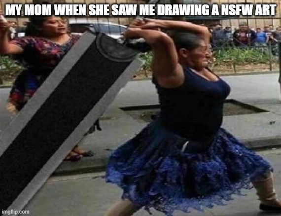 Final Fantasy Mexicana | MY MOM WHEN SHE SAW ME DRAWING A NSFW ART | image tagged in final fantasy mexicana | made w/ Imgflip meme maker