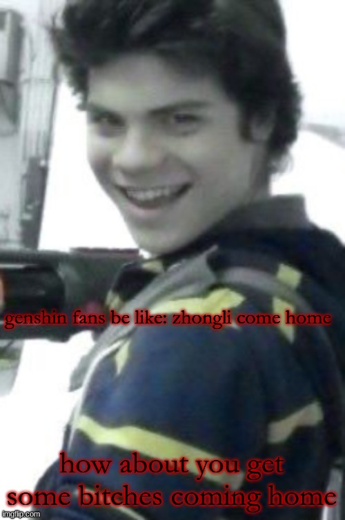 orphan killer | genshin fans be like: zhongli come home; how about you get some bitches coming home | image tagged in orphan killer | made w/ Imgflip meme maker