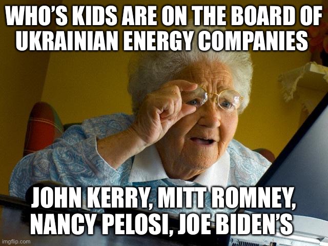 Ukrainian bs | WHO’S KIDS ARE ON THE BOARD OF
UKRAINIAN ENERGY COMPANIES; JOHN KERRY, MITT ROMNEY, NANCY PELOSI, JOE BIDEN’S | image tagged in memes,grandma finds the internet | made w/ Imgflip meme maker
