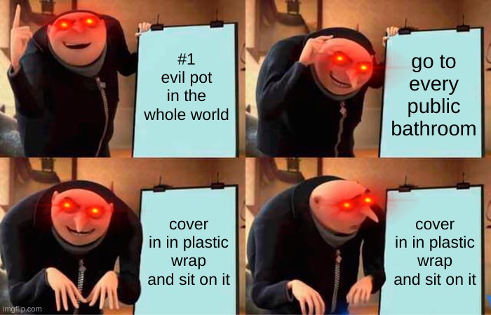 Gru's Plan | #1 evil pot in the whole world; go to every public bathroom; cover in in plastic wrap and sit on it; cover in in plastic wrap and sit on it | image tagged in memes,gru's plan | made w/ Imgflip meme maker