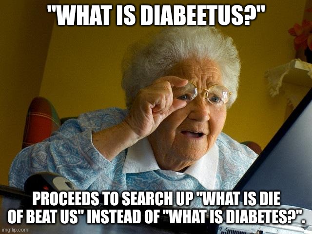 Confused Grandma | "WHAT IS DIABEETUS?"; PROCEEDS TO SEARCH UP "WHAT IS DIE OF BEAT US" INSTEAD OF "WHAT IS DIABETES?". | image tagged in memes,grandma finds the internet,bad grammar,yo mamas so fat | made w/ Imgflip meme maker