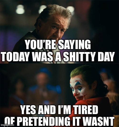 I'm tired of pretending it's not | YOU’RE SAYING TODAY WAS A SHITTY DAY; YES AND I’M TIRED OF PRETENDING IT WASNT | image tagged in i'm tired of pretending it's not | made w/ Imgflip meme maker