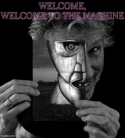 WELCOME TO THE MACHINE | WELCOME,
WELCOME TO THE MACHINE | image tagged in welcome to the machine,pink floyd,song,music,man vs machine,face to face | made w/ Imgflip meme maker