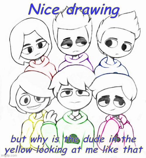 Zipper's smile though | Nice drawing; but why is the dude in the yellow looking at me like that | image tagged in riku,miko,liam,vince,zipper,kyle | made w/ Imgflip meme maker