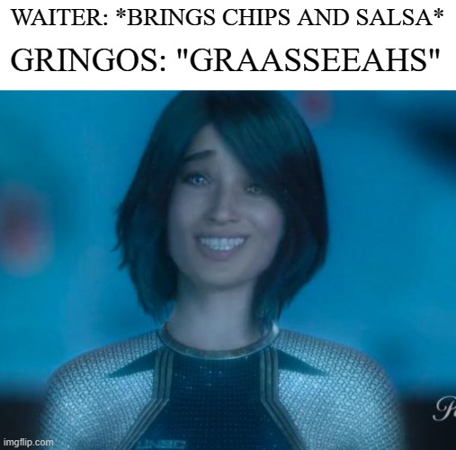 Cheesy Cortana | GRINGOS: "GRAASSEEAHS"; WAITER: *BRINGS CHIPS AND SALSA* | image tagged in cheesy cortana | made w/ Imgflip meme maker