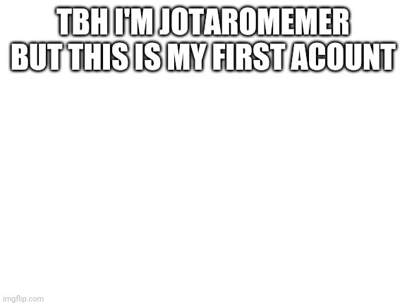Blank White Template | TBH I'M JOTAROMEMER BUT THIS IS MY FIRST ACOUNT | image tagged in blank white template | made w/ Imgflip meme maker