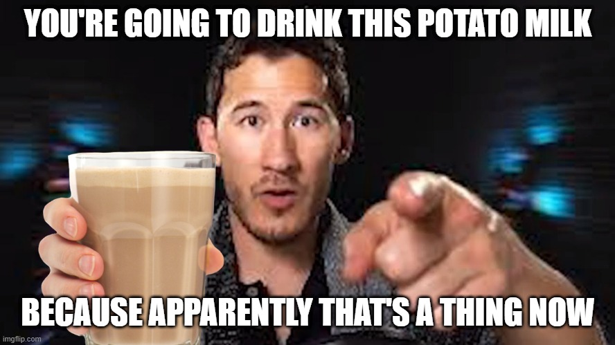 POTATO MILK |  YOU'RE GOING TO DRINK THIS POTATO MILK; BECAUSE APPARENTLY THAT'S A THING NOW | image tagged in here's some choccy milk template | made w/ Imgflip meme maker