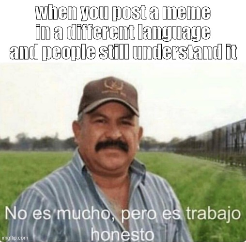 It ain't much to understand | when you post a meme in a different language and people still understand it | image tagged in no es mucho pero es trabajo honesto,memes,it ain't much but it's honest work,funny,funny memes | made w/ Imgflip meme maker