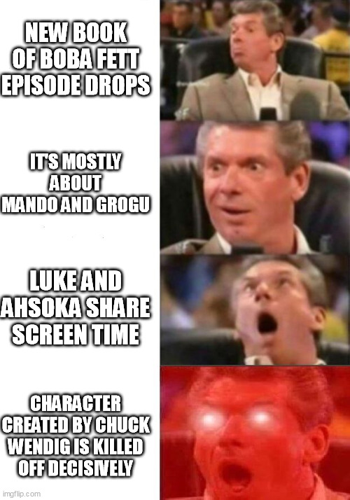 Mr. McMahon reaction | NEW BOOK OF BOBA FETT EPISODE DROPS; IT'S MOSTLY ABOUT MANDO AND GROGU; LUKE AND AHSOKA SHARE SCREEN TIME; CHARACTER CREATED BY CHUCK WENDIG IS KILLED OFF DECISIVELY | image tagged in mr mcmahon reaction | made w/ Imgflip meme maker