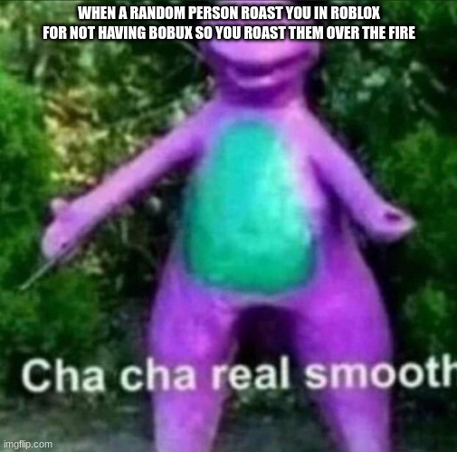 Cha Cha Real Smooth | WHEN A RANDOM PERSON ROAST YOU IN ROBLOX FOR NOT HAVING BOBUX SO YOU ROAST THEM OVER THE FIRE | image tagged in cha cha real smooth | made w/ Imgflip meme maker