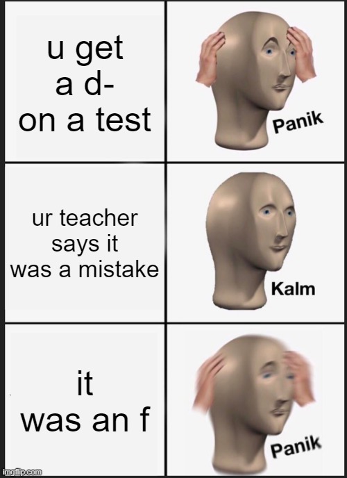 fal da test | u get a d- on a test; ur teacher says it was a mistake; it was an f | image tagged in memes,panik kalm panik | made w/ Imgflip meme maker