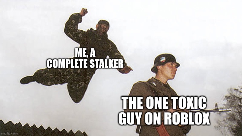 Im coming for you... | ME, A COMPLETE STALKER; THE ONE TOXIC GUY ON ROBLOX | image tagged in soldier jump spetznaz,roblox | made w/ Imgflip meme maker