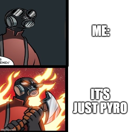 tf2 pyro mad | ME: IT'S JUST PYRO | image tagged in tf2 pyro mad | made w/ Imgflip meme maker