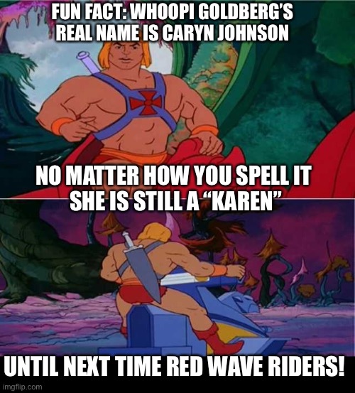He-Man | FUN FACT: WHOOPI GOLDBERG’S REAL NAME IS CARYN JOHNSON; NO MATTER HOW YOU SPELL IT 
SHE IS STILL A “KAREN”; UNTIL NEXT TIME RED WAVE RIDERS! | image tagged in he-man | made w/ Imgflip meme maker