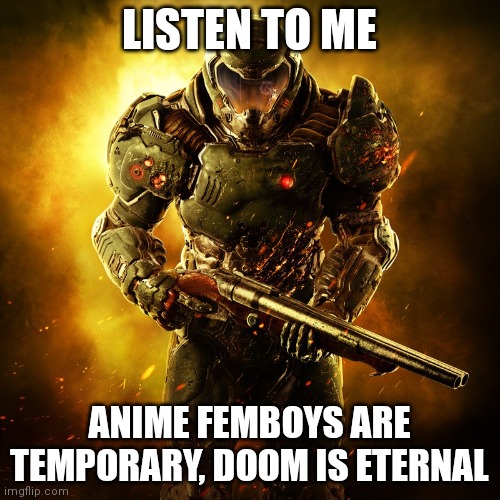 Doomguy | LISTEN TO ME ANIME FEMBOYS ARE TEMPORARY, DOOM IS ETERNAL | image tagged in doomguy | made w/ Imgflip meme maker