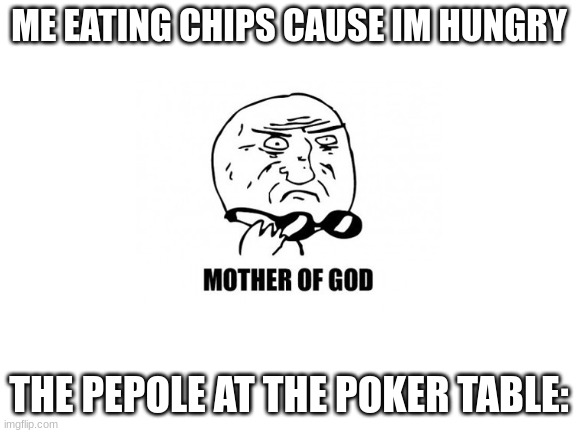 mother of god | ME EATING CHIPS CAUSE IM HUNGRY; THE PEPOLE AT THE POKER TABLE: | image tagged in poker,lol | made w/ Imgflip meme maker