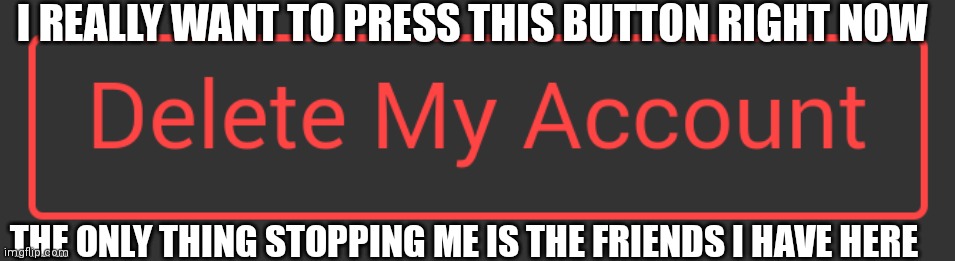 Help... | I REALLY WANT TO PRESS THIS BUTTON RIGHT NOW; THE ONLY THING STOPPING ME IS THE FRIENDS I HAVE HERE | made w/ Imgflip meme maker