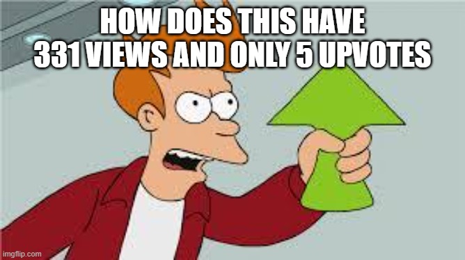 shut up and take my upvote | HOW DOES THIS HAVE 331 VIEWS AND ONLY 5 UPVOTES | image tagged in shut up and take my upvote | made w/ Imgflip meme maker