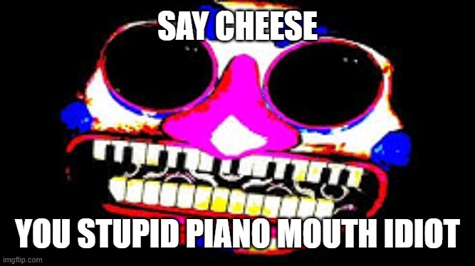 me when music man... | SAY CHEESE; YOU STUPID PIANO MOUTH IDIOT | image tagged in music,meme man | made w/ Imgflip meme maker