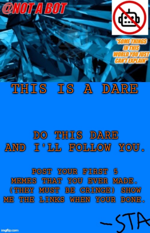 Dare | THIS IS A DARE; DO THIS DARE AND I'LL FOLLOW YOU. POST YOUR FIRST 5 MEMES THAT YOU EVER MADE. (THEY MUST BE CRINGE) SHOW ME THE LINKS WHEN YOUR DONE. | image tagged in not a bot temp,dare | made w/ Imgflip meme maker
